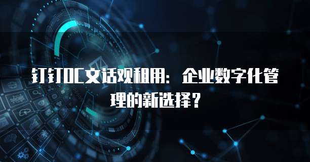 钉钉OC文话观租用:企业数字化管理的新选择?