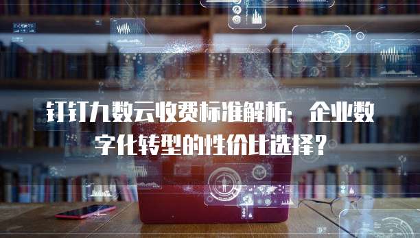钉钉九数云收费标准解析:企业数字化转型的性价比选择?