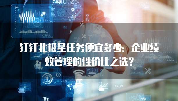 钉钉北极星任务便宜多少:企业绩效管理的性价比之选?