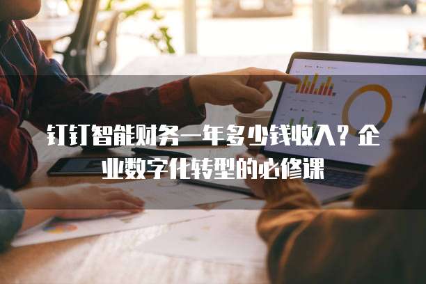 钉钉智能财务一年多少钱收入?企业数字化转型的必修课