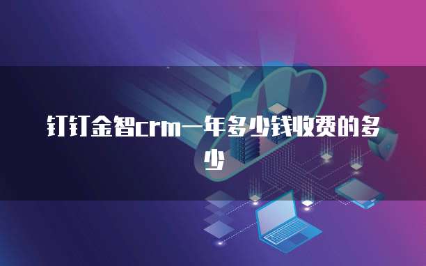 钉钉金智crm一年多少钱收费的多少