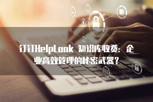 钉钉HelpLook 知识库收费:企业高效管理的秘密武器?