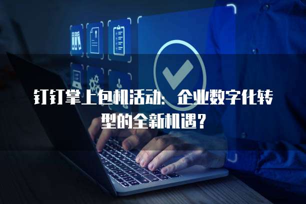 钉钉掌上包机活动:企业数字化转型的全新机遇?