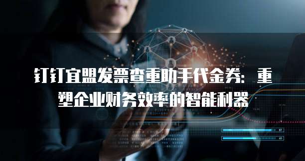 钉钉宜盟发票查重助手代金券:重塑企业财务效率的智能利器