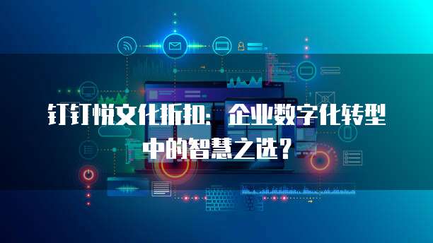 钉钉悦文化折扣:企业数字化转型中的智慧之选?