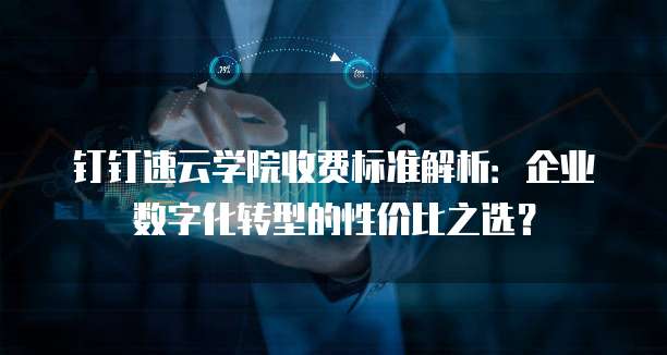 钉钉速云学院收费标准解析:企业数字化转型的性价比之选?