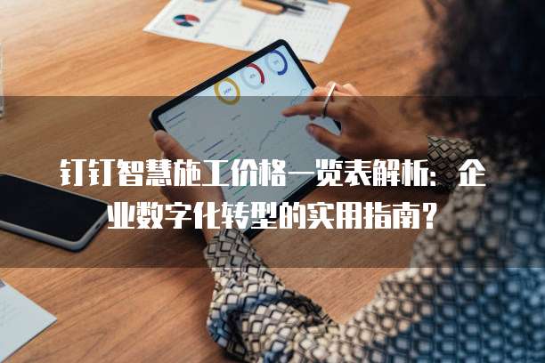 钉钉智慧施工价格一览表解析:企业数字化转型的实用指南?