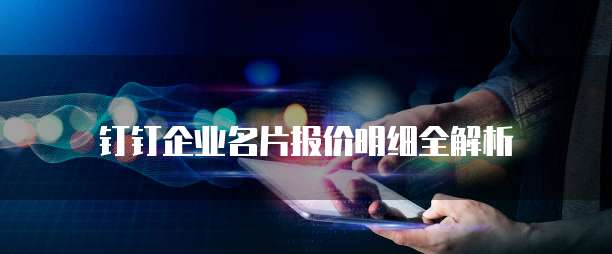 钉钉企业名片报价明细全解析