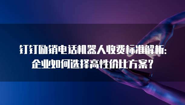 钉钉励销电话机器人收费标准解析：企业如何选择高性价比方案？