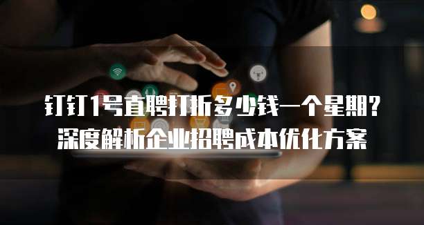 钉钉1号直聘打折多少钱一个星期?深度解析企业招聘成本优化方案