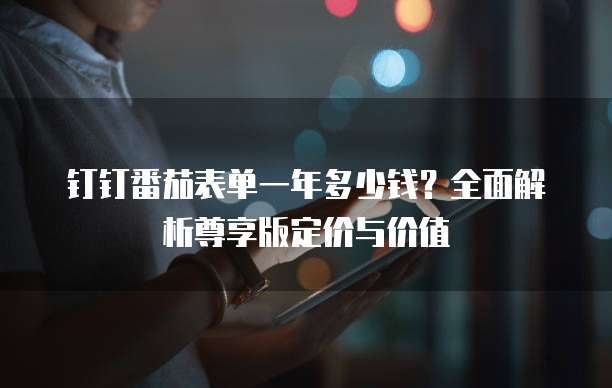 钉钉番茄表单一年多少钱？全面解析尊享版定价与价值
