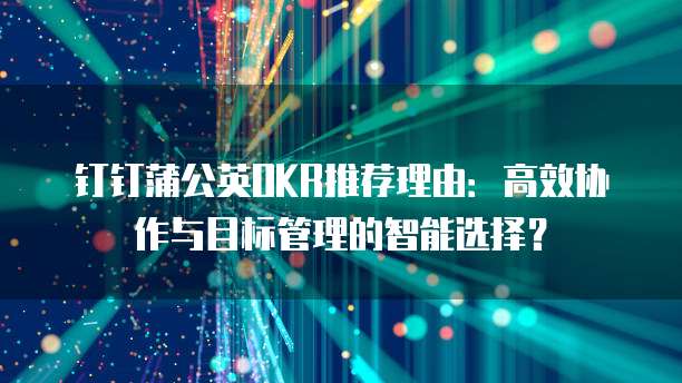 钉钉蒲公英OKR推荐理由:高效协作与目标管理的智能选择?