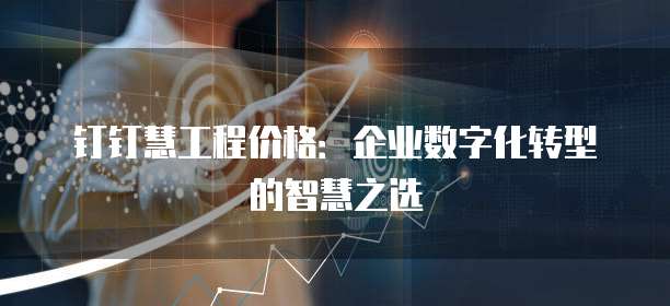 钉钉慧工程价格:企业数字化转型的智慧之选