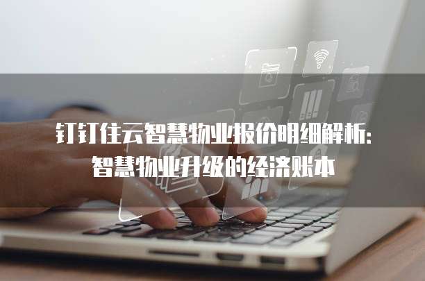 钉钉住云智慧物业报价明细解析:智慧物业升级的经济账本