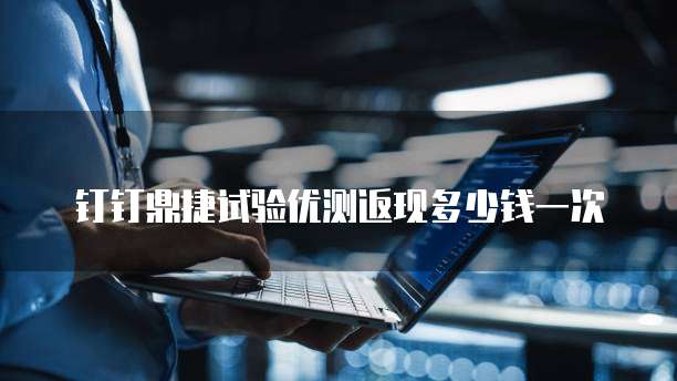 钉钉鼎捷试验优测返现多少钱一次