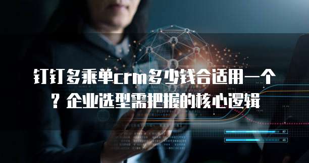 钉钉多乘单crm多少钱合适用一个?企业选型需把握的核心逻辑
