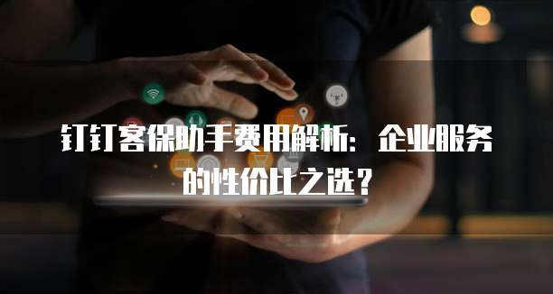 钉钉客保助手费用解析:企业服务的性价比之选?