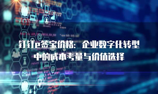 钉钉e签宝价格:企业数字化转型中的成本考量与价值选择