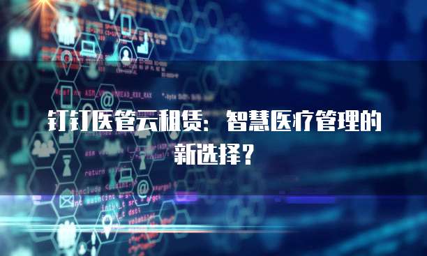 钉钉医管云租赁:智慧医疗管理的新选择?