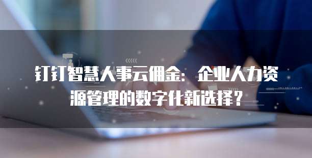钉钉智慧人事云佣金：企业人力资源管理的数字化新选择？