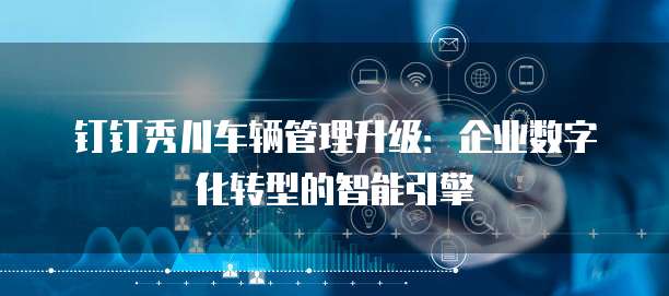 钉钉秀川车辆管理升级:企业数字化转型的智能引擎
