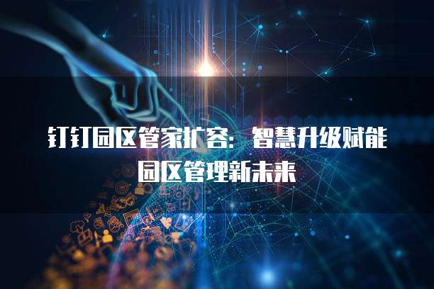钉钉园区管家扩容:智慧升级赋能园区管理新未来