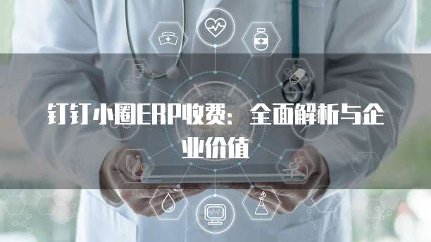 钉钉小圈ERP收费:全面解析与企业价值