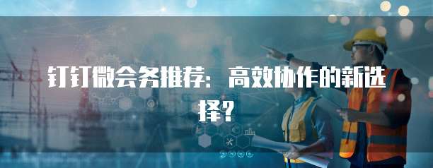 钉钉微会务推荐:高效协作的新选择?
