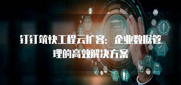 钉钉筑快工程云扩容:企业数据管理的高效解决方案