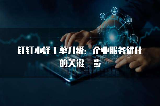 钉钉小蜂工单升级:企业服务优化的关键一步