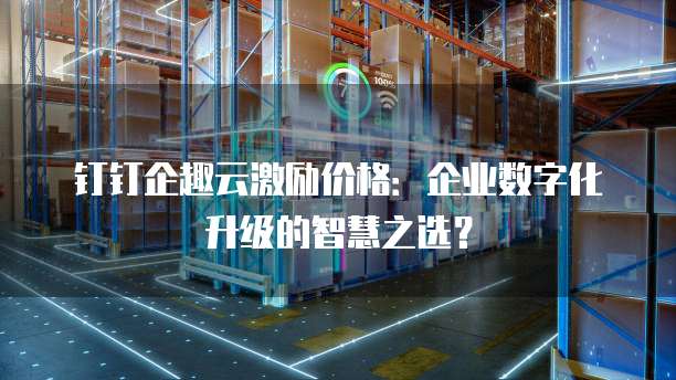 钉钉企趣云激励价格:企业数字化升级的智慧之选?