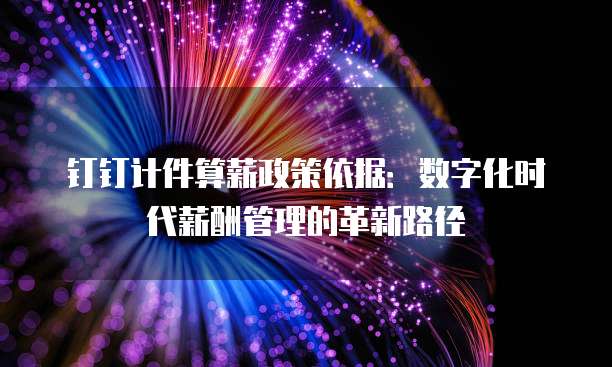 钉钉计件算薪政策依据：数字化时代薪酬管理的革新路径