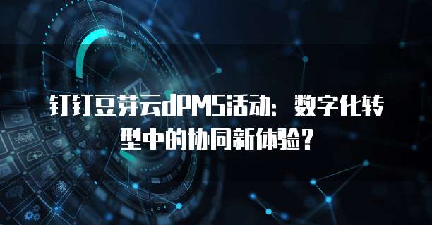钉钉豆芽云dPMS活动:数字化转型中的协同新体验?