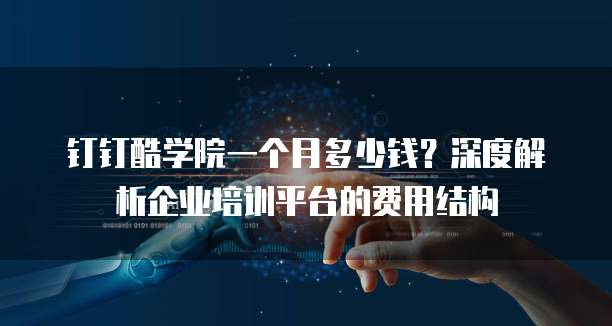 钉钉酷学院一个月多少钱?深度解析企业培训平台的费用结构