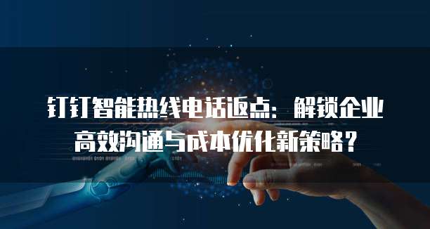 钉钉智能热线电话返点:解锁企业高效沟通与成本优化新策略?