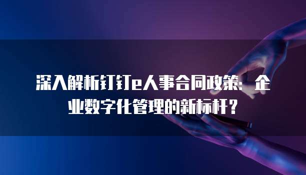 深入解析钉钉e人事合同政策:企业数字化管理的新标杆?