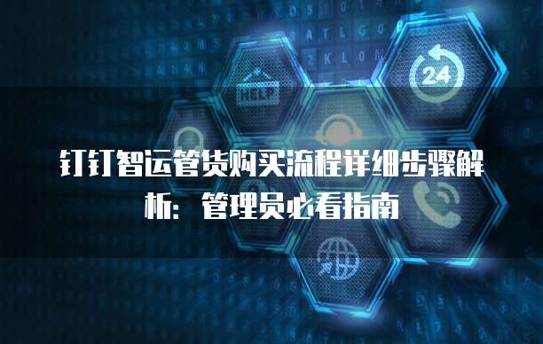 钉钉智运管货购买流程详细步骤解析:管理员必看指南