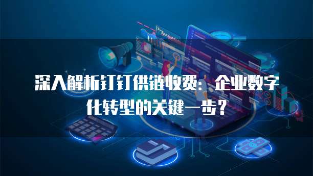 深入解析钉钉供链收费：企业数字化转型的关键一步？