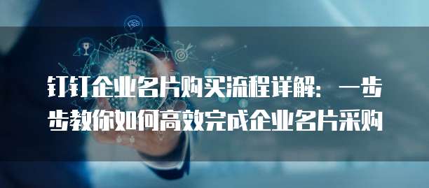 钉钉企业名片购买流程详解:一步步教你如何高效完成企业名片采购