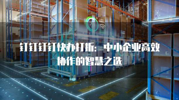 钉钉钉钉快办打折:中小企业高效协作的智慧之选