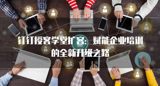 钉钉授客学堂扩容：赋能企业培训的全新升级之路