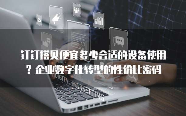 钉钉搭贝便宜多少合适的设备使用？企业数字化转型的性价比密码