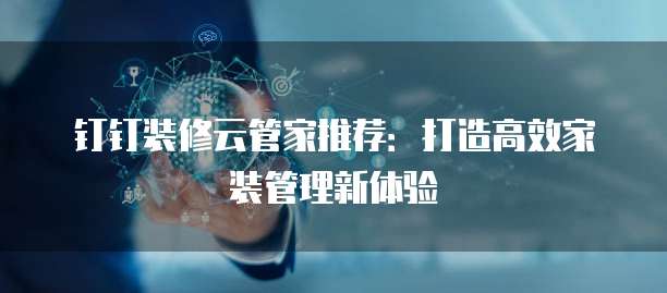 钉钉装修云管家推荐:打造高效家装管理新体验