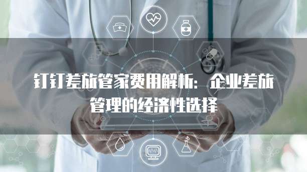 钉钉差旅管家费用解析:企业差旅管理的经济性选择