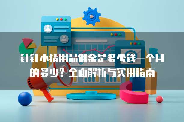 钉钉小猪用品佣金是多少钱一个月的多少?全面解析与实用指南