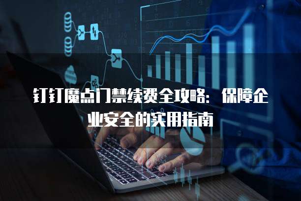 钉钉魔点门禁续费全攻略:保障企业安全的实用指南