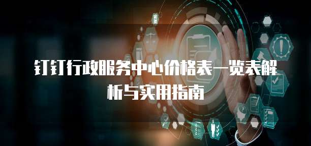 钉钉行政服务中心价格表一览表解析与实用指南