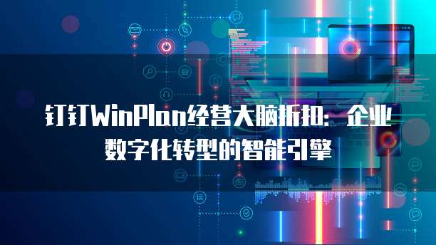 钉钉WinPlan经营大脑折扣:企业数字化转型的智能引擎