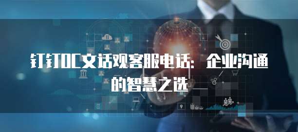 钉钉OC文话观客服电话:企业沟通的智慧之选