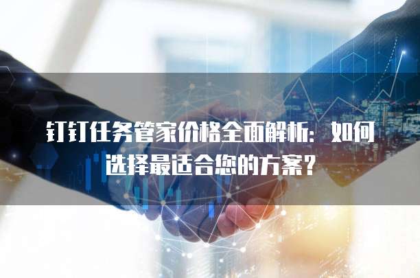 钉钉任务管家价格全面解析:如何选择最适合您的方案?